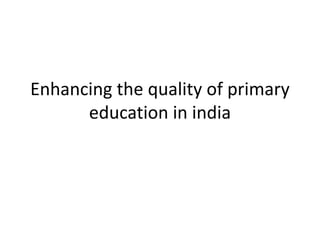 Enhancing the quality of primary
education in india
 