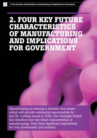 18

2. Four key future characteristics of manufacturing and implications for Government

2. FOUR KEY FUTURE
CHARACTERISTICS
OF MANUFACTURING
AND IMPLICATIONS
FOR GOVERNMENT

Manufacturing is entering a dynamic new phase
which will provide substantial opportunities for
the UK. Looking ahead to 2050, this Foresight Project
has identified four key future characteristics of
manufacturing. They have significant implications
for both Government and industry.

 