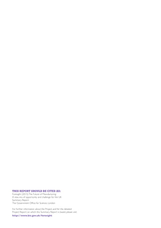 THIS REPORT SHOULD BE CITED AS:

Foresight (2013). The Future of Manufacturing:
A new era of opportunity and challenge for the UK
Summary Report
The Government Office for Science, London
For further information about the Project, and for the detailed
Project Report on which this Summary Report is based, please visit:
http://www.bis.gov.uk/foresight

 