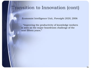 Transition to Innovation (cont) Economist Intelligence Unit,  Foresight 2020 , 2006 - “Improving the productivity of knowledge workers is seen as the major boardroom challenge of the next fifteen years.” 