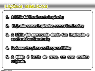 LIÇÕES  BÍBLICAS1.	A Bíblia foi literalmente inspirada;2.	 Hoje não somos inspirados, somos iluminados;3.	A Bíblia foi preservada desde Sua inspiração e escrita até os dias atuais;4.	Podemos ter plena confiança na Bíblia;5.	A Bíblia é isenta de erros, em seus escritos originais.Prof. Robson T. Fernandes