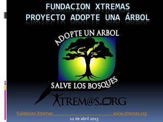 FUNDACION XTREMAS
    PROYECTO ADOPTE UNA ÁRBOL




Fubdacion Xtremas                      www.xtremas.org
                    12 de abril 2013
 
