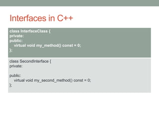 Interfaces in C++
class InterfaceClass {
private:
public:
virtual void my_method() const = 0;
};
class SecondInterface {
private:
public:
virtual void my_second_method() const = 0;
};
 