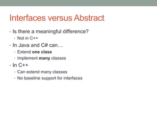 Interfaces versus Abstract
• Is there a meaningful difference?
• Not in C++
• In Java and C# can…
• Extend one class
• Implement many classes
• In C++
• Can extend many classes
• No baseline support for interfaces
 