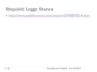 Requisiti Legge Stanca
A.A. 2014/2015Tecnologie per la disabilità58
 http://www.pubbliaccesso.it/normative/DM080705-A.htm
 