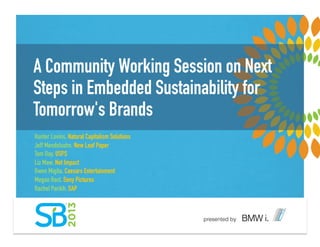 A Community Working Session on Next
Steps in Embedded Sustainability for
Tomorrow's Brands
Hunter Lovins, Natural Capitalism Solutions
Jeff Mendelsohn, New Leaf Paper
Tom Day, USPS
Liz Maw, Net Impact
Gwen Migita, Caesars Entertainment
Megan Rast, Sony Pictures
Rachel Parikh, SAP
 