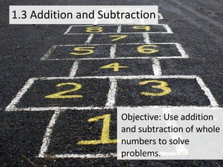 1.3 Addition and Subtraction Objective: Use addition and subtraction of whole numbers to solve problems. 
