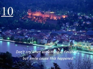 10 Don’t cry when something is finished ,  but smile cause this happened. 