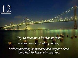 12 Try to become a better person  and be aware of who you are,  before meeting somebody and expect from him/her to know who are you. 