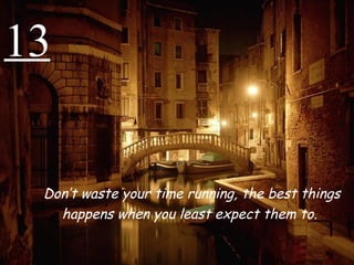13 Don’t waste your time running, the best things happens when you least expect them to.   