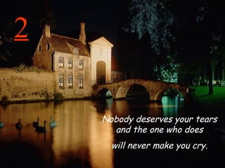 2 Nobody deserves your tears and the one who does will never make you cry. 