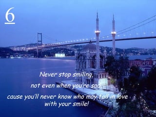 6 Never stop smiling,  not even when you’re sad,  cause you’ll never know who may fall in love with your smile!  
