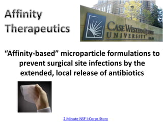 “Affinity-based” microparticle formulations to
     prevent surgical site infections by the
     extended, local release of antibiotics




                 2 Minute NSF I-Corps Story
 