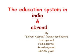 The education system in
india
&
abroad
-By
“Shivani Agarwal” (team coordinater)
Esha agarwal
Hema agarwal
Anvesh agarwal
Shruthi goyal
 