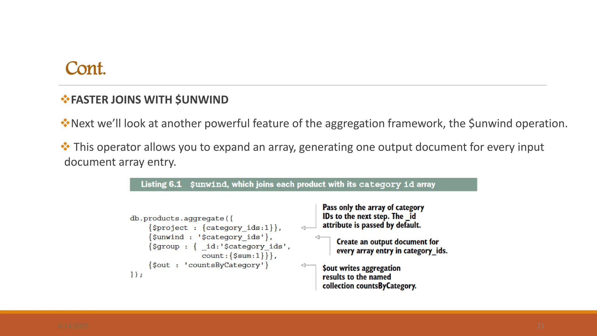 Cont.
FASTER JOINS WITH $UNWIND
Next we’ll look at another powerful feature of the aggregation framework, the $unwind operation.
 This operator allows you to expand an array, generating one output document for every input
document array entry.
6/14/2025 21
 
