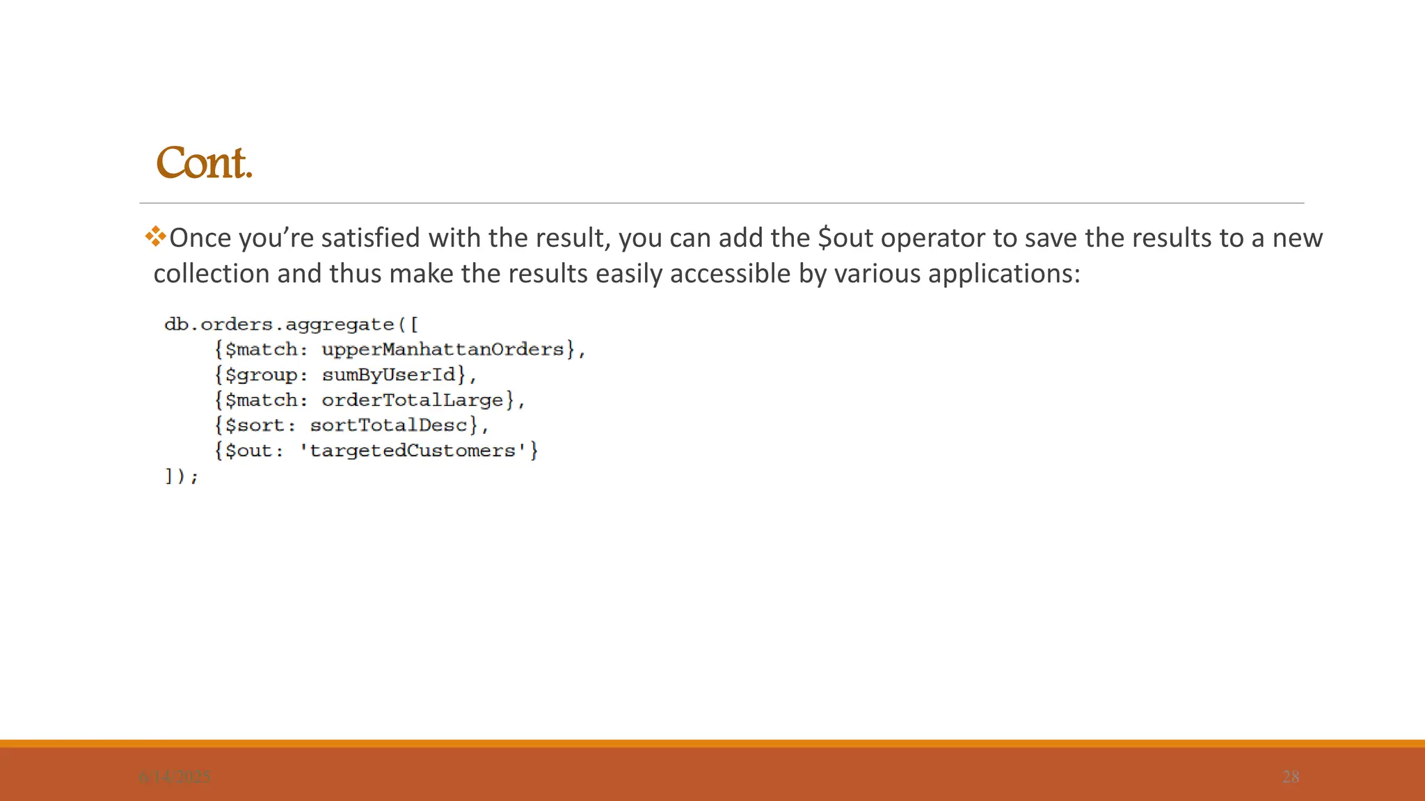 Cont.
Once you’re satisfied with the result, you can add the $out operator to save the results to a new
collection and thus make the results easily accessible by various applications:
6/14/2025 28
 