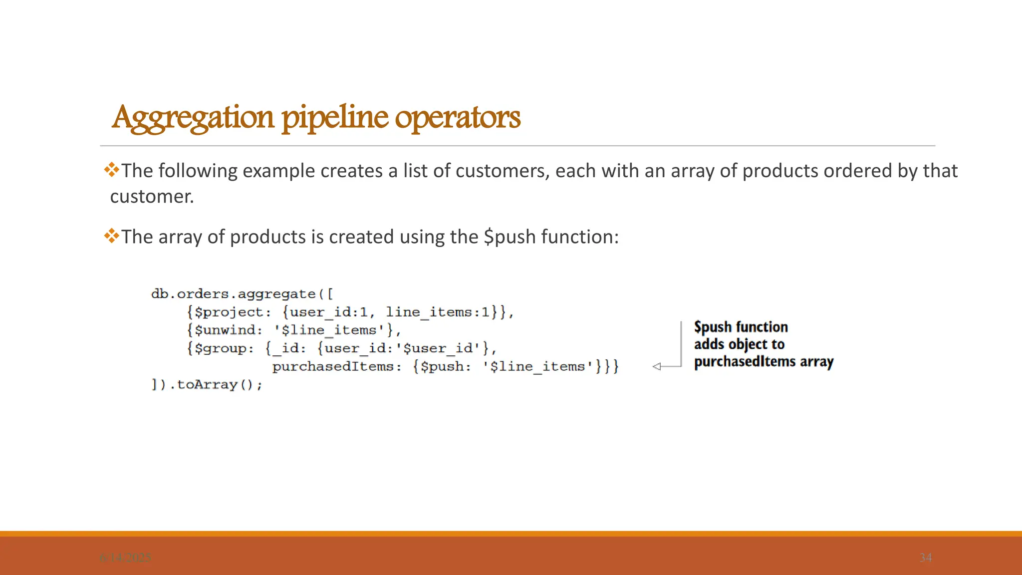 Aggregation pipeline operators
The following example creates a list of customers, each with an array of products ordered by that
customer.
The array of products is created using the $push function:
6/14/2025 34
 