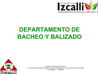 DEPARTAMENTO DE BACHEO Y BALIZADO DIRECCION  DE SERVICIOS PUBLICOS. AV. HUEHUETOCA S/N FRAC. BOSQUES DE LA HDA. PRIMERA SECC. CUAUTITLÁN IZCALLI EDO. DE MÉX. TEL.  58806922  Y  58806923 