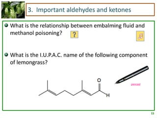 3. Important aldehydes and ketones

What is the relationship between embalming fluid and
methanol poisoning?


What is the I.U.P.A.C. name of the following component
of lemongrass?


                                               pencast




                                                         15
 