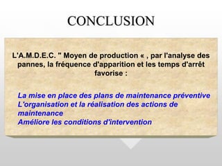 CONCLUSION
L'A.M.D.E.C. " Moyen de production « , par l'analyse des
pannes, la fréquence d'apparition et les temps d'arrêt
favorise :
La mise en place des plans de maintenance préventive
L'organisation et la réalisation des actions de
maintenance
Améliore les conditions d'intervention
 