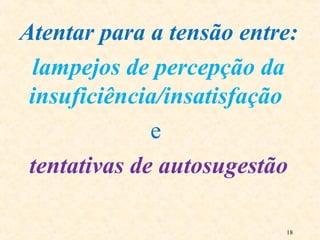 18
Atentar para a tensão entre:
lampejos de percepção da
insuficiência/insatisfação
e
tentativas de autosugestão
 