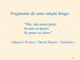 27
Fragmento de uma canção brega:
“Não, não posso parar,
Se paro eu penso,
Se penso eu choro.”
(Moacyr Franco / David Nasser / Nelsinho )
 