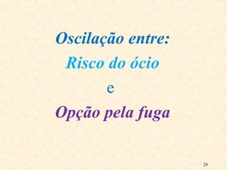 29
Oscilação entre:
Risco do ócio
e
Opção pela fuga
 
