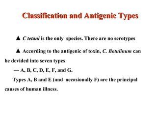 ▲▲ C tetaniC tetani is the only species. There are no serotypesis the only species. There are no serotypes
▲ According to the antigenic of toxin, C. Botulinum can
be devided into seven types
— A, B, C, D, E, F, and G.
Types A, B and E (and occasionally F) are the principal
causes of human illness.
Classification and Antigenic TypesClassification and Antigenic Types
 