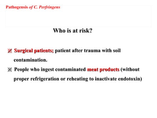 Who is at risk?Who is at risk?
※※ Surgical patients;Surgical patients; patient after trauma with soilpatient after trauma with soil
contamination.contamination.
※※ People who ingest contaminatedPeople who ingest contaminated meat productsmeat products (without(without
proper refrigeration or reheating to inactivate endotoxin)proper refrigeration or reheating to inactivate endotoxin)
Pathogensis of C. Perfringens
 