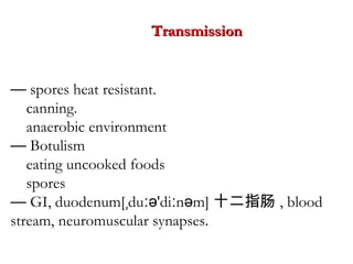 — spores heat resistant.
canning.
anaerobic environment
— Botulism
eating uncooked foods
spores
— GI, duodenum[ du 'di n m]ˌ ːə ː ə 十二指肠 , blood
stream, neuromuscular synapses.
TransmissionTransmission
 