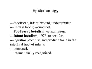 ---foodborne, infant, wound, undetermined.
---Certain foods; wound not.
---Foodborne botulism, consumption.
---Infant botulism, 1976, under 12m.
---ingestion, colonize and produce toxin in the
intestinal tract of infants.
---increased.
---internationally recognized.
EpidemiologyEpidemiology
 