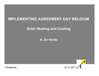 IMPLEMENTING AGREEMENT DAY BELGIUM

             Solar Heating and Cooling


                    A. De Herde




                                               1

Strasbourg        A. De Herde     21.11.2011
 