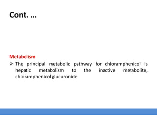 Cont. …
Metabolism
 The principal metabolic pathway for chloramphenicol is
hepatic metabolism to the inactive metabolite,
chloramphenicol glucuronide.
 