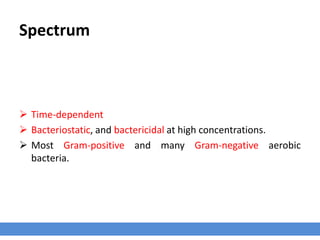 Spectrum
 Time-dependent
 Bacteriostatic, and bactericidal at high concentrations.
 Most Gram-positive and many Gram-negative aerobic
bacteria.
 