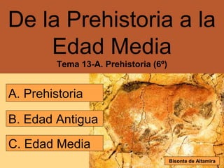 De la Prehistoria a la
    Edad Media
         Tema 13-A. Prehistoria (6º)


A. Prehistoria

B. Edad Antigua
C. Edad Media
                                       Bisonte de Altamira
 