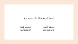Approach To Abnormal Head
Moath Alkeaid
ID:438009612
Saleh Alorainy
ID:438020973
 