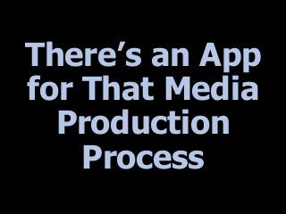 There’s an App
for That Media
Production
Process
 