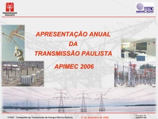 APRESENTAÇÃO ANUAL
                                                         DA
                        TRANSMISSÃO PAULISTA

                                           APIMEC 2006




CTEEP – Companhia de Transmissão de Energia Elétrica Paulista   15 de dezembro de 2006
 