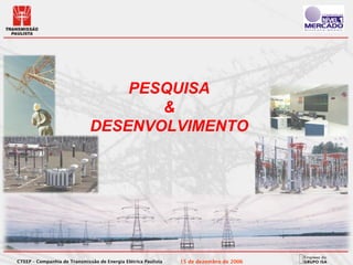 PESQUISA
                                     &
                              DESENVOLVIMENTO




CTEEP – Companhia de Transmissão de Energia Elétrica Paulista   15 de dezembro de 2006
 
