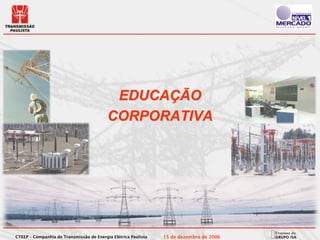EDUCAÇÃO
                                          CORPORATIVA




CTEEP – Companhia de Transmissão de Energia Elétrica Paulista   15 de dezembro de 2006
 
