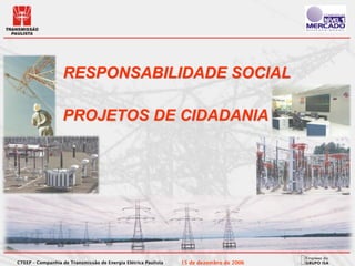 RESPONSABILIDADE SOCIAL

                   PROJETOS DE CIDADANIA




CTEEP – Companhia de Transmissão de Energia Elétrica Paulista   15 de dezembro de 2006
 