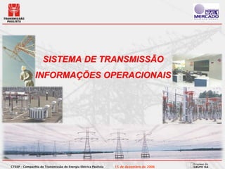 SISTEMA DE TRANSMISSÃO
               INFORMAÇÕES OPERACIONAIS




CTEEP – Companhia de Transmissão de Energia Elétrica Paulista   15 de dezembro de 2006
 