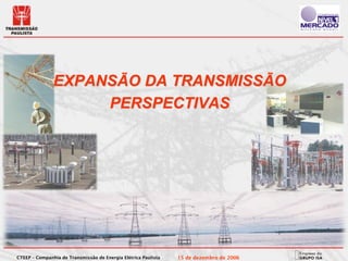 EXPANSÃO DA TRANSMISSÃO
                    PERSPECTIVAS




CTEEP – Companhia de Transmissão de Energia Elétrica Paulista   15 de dezembro de 2006
 