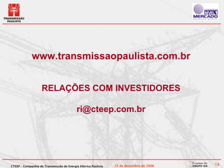 www.transmissaopaulista.com.br


                    RELAÇÕES COM INVESTIDORES

                                           ri@cteep.com.br




CTEEP – Companhia de Transmissão de Energia Elétrica Paulista   15 de dezembro de 2006   58
 