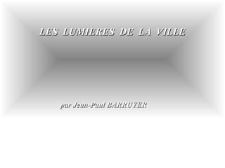 LES LUMIERES DE LA VILLELES LUMIERES DE LA VILLE
par Jean-Paul BARRUYERpar Jean-Paul BARRUYER
 