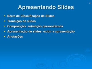 6
Apresentando Slides
 Barra de Classificação de Slides
 Transição de slides
 Composição: animação personalizada
 Apresentação de slides: exibir a apresentação
 Anotações
 