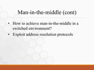 Man-in-the-middle (cont)
• How to achieve man-in-the-middle in a
switched environment?
• Exploit address resolution protocols
 