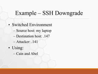 Example – SSH Downgrade
• Switched Environment
– Source host: my laptop
– Destination host: .147
– Attacker: .141
• Using:
– Cain and Abel
 