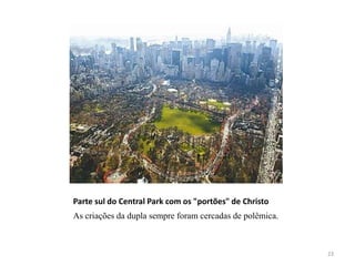 Parte sul do Central Park com os "portões" de Christo
As criações da dupla sempre foram cercadas de polêmica.



                                                          23
 
