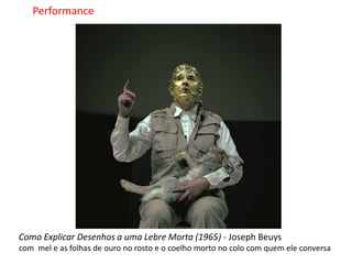 Performance




Como Explicar Desenhos a uma Lebre Morta (1965) - Joseph Beuys
com mel e as folhas de ouro no rosto e o coelho morto no colo com quem ele conversa
 